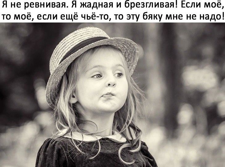 Я не ревнивая Я жадная и резгливая Если моё то моё если ещё чьёчо то эту бяку мне не надо