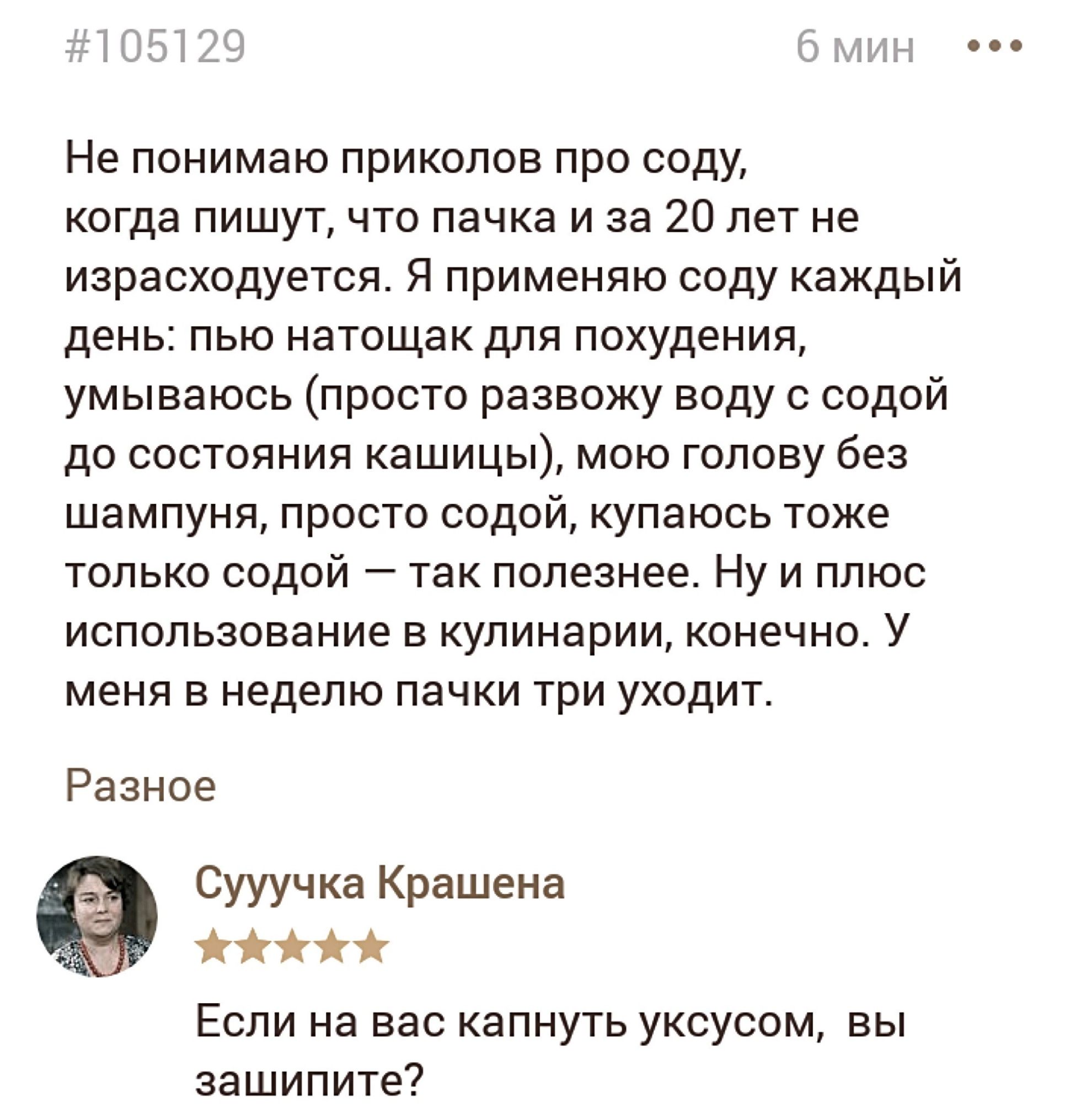 Не понимаю приколов про соду когда пишут что пачка и за 20 лет не израсходуется Я применяю соду каждый день пью натощак для похудения умываюсь просто развожу воду с содой до состояния кашицы мою голову без шампуня просто содой купаюсь тоже только содой так полезнее Ну и плюс использование в кулинарии конечно У меня в неделю пачки три уходит Разное Сууучка Крашена ййй Если на вас капнуть уксусом вы