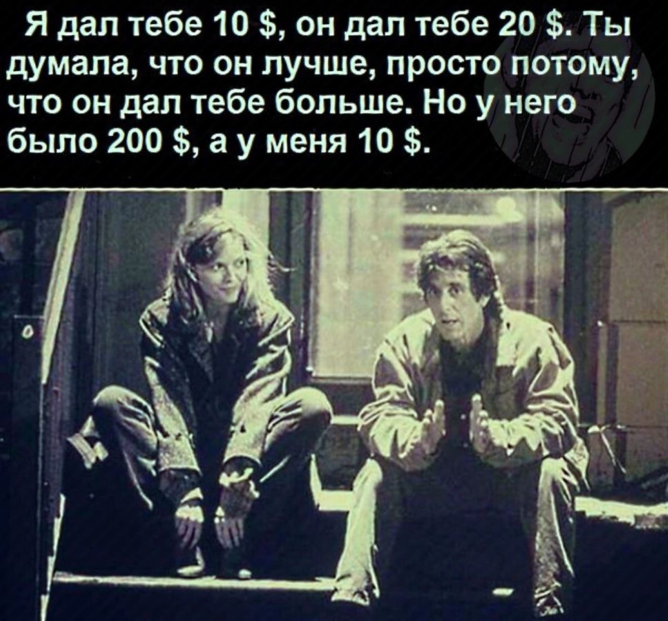 Я дал тебе 10 $, он дал тебе 20 $. Ты думала, что он лучше, просто потому, что он дал тебе больше. Но у него было 200 $, а у меня 10 $.