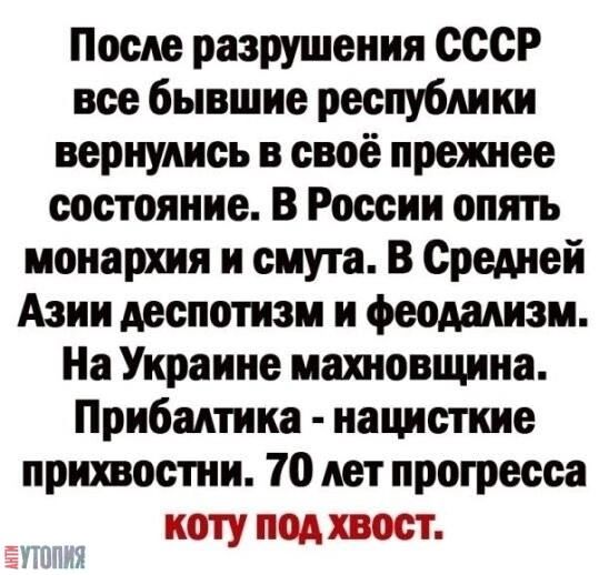 После разрушения СССР все бывшие республики вернулись в своё прежнее состояние. В России опять монархия и смута. В Средней Азии десPotизм и феодализм. На Украине махновщина. Прибалтика - нацистские прихвостни. 70 лет прогресса коту под хвост.