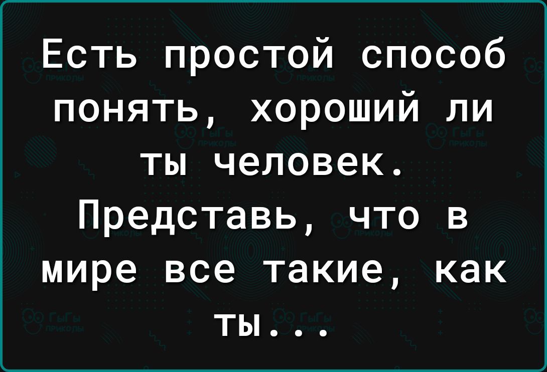 Есть простой способ понять, хороший ли ты человек. Представь, что в мире все такие, как ты...