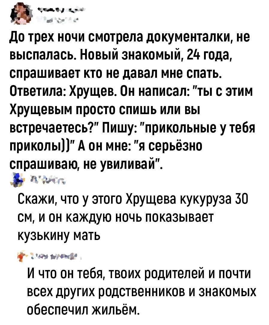 До трех ночи смотрела документалки, не выспалась. Новый знакомый, 24 года, спрашивает кто не давал мне спать. Ответила: Хрущев. Он написал: 