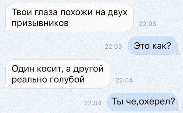 Твои глаза похожи на двух призывников
Это как?
Один косит, а другой реально голубой
Ты чё, охерел?