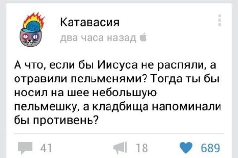 А что, если бы Иисуса не распяли, а отравили пельменями? Тогда ты бы носил на шее небольшую пельмешку, а кладбища напоминали бы противень?