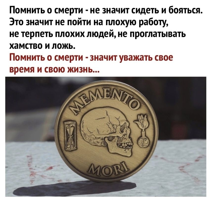 Помнить о смерти - не значит сидеть и бояться. Это значит не пойти на плохую работу, не терпеть плохих людей, не проглатывать хамство и ложь.
Помнить о смерти - значит уважать свое время и свою жизнь...