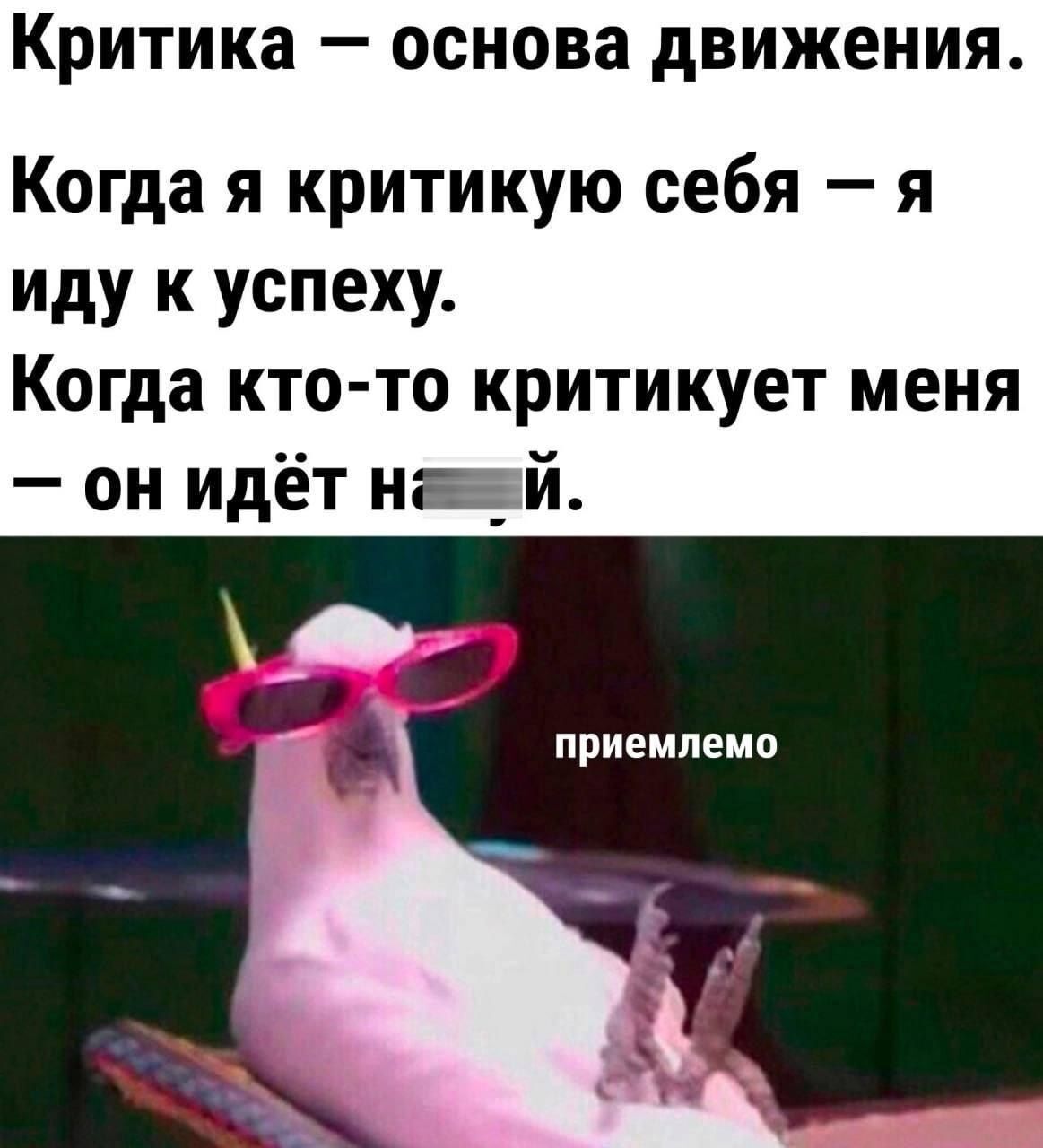 Критика – основа движения.
Когда я критикую себя – я иду к успеху.
Когда кто-то критикует меня – он идёт на х... .
приемлемо