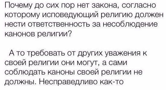Почему до сих пор нет закона, согласно которому исповедующий религию должен нести ответственность за несоблюдение канонов религии? А то требовать от других уважения к своей религии они могут, а сами соблюдать каноны своей религии не должны. Несправедливо как-то.