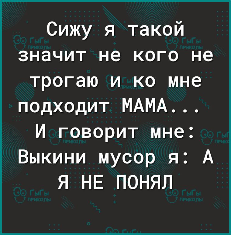 Сижу я такой значит не кого не трогаю и ко мне подходит МАМА Й говорит мне Выкини мусор я А Я НЕ ПОНЯЛ
