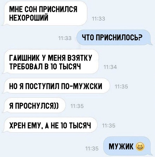 МНЕ СОН ПЕИСНИЛСЯ НЕХОРОШИИ ЧТО ПРИСНИЛОСЬ ГАИШНИК У МЕНЯ ВЗЯТКУ ТРЕБОВАЛ В Ю ТЫСЯЧ НО Я ПОСТУПИЛ ПО МУЖСКИ Я ПРОСНУЛСЯП ХРЕН ЕМУ А НЕ Ю ТЫСЯЧ МУЖИК