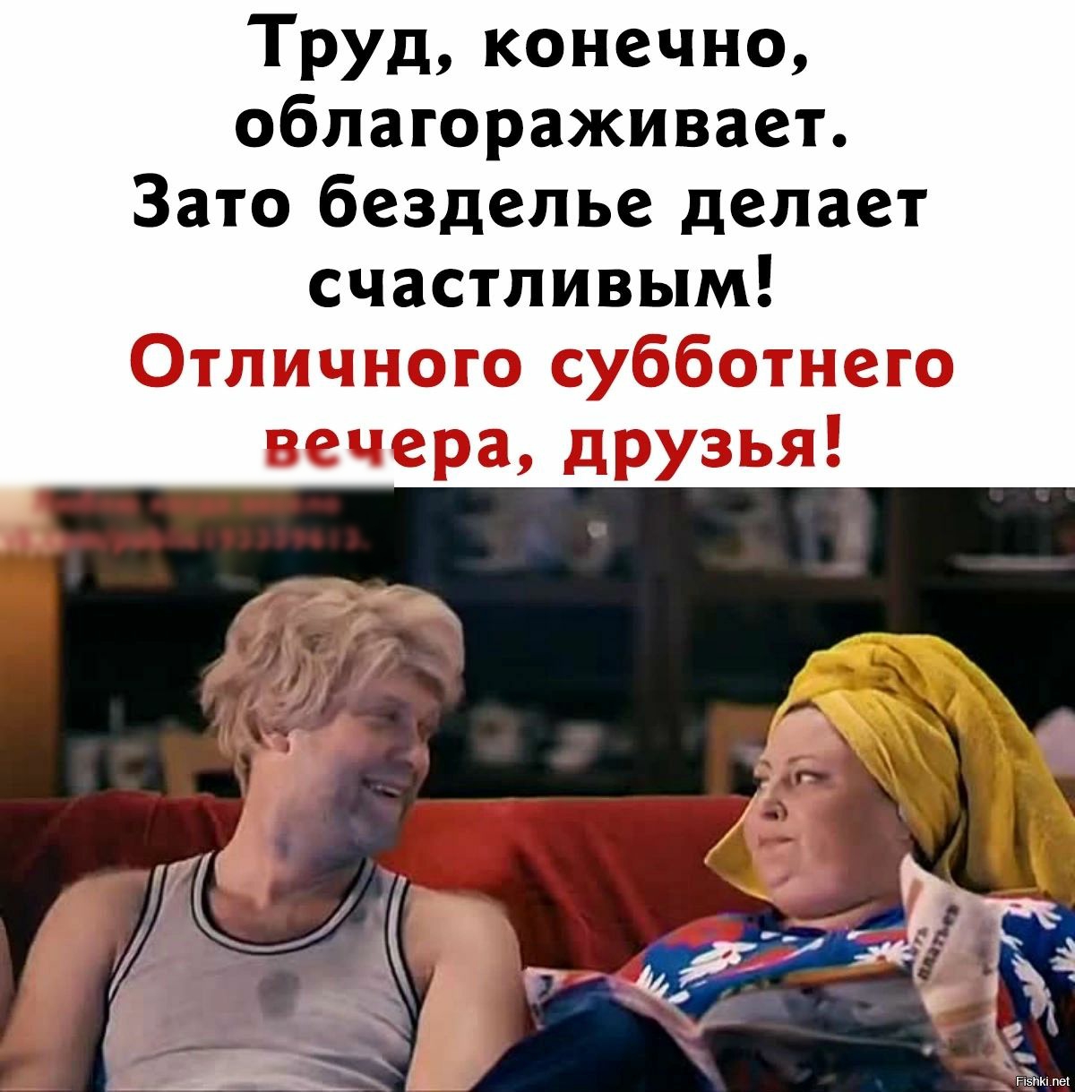 ТРУД конечно облагораживает Зато безделье делает счастливым Отличного субботнего вечера друзья