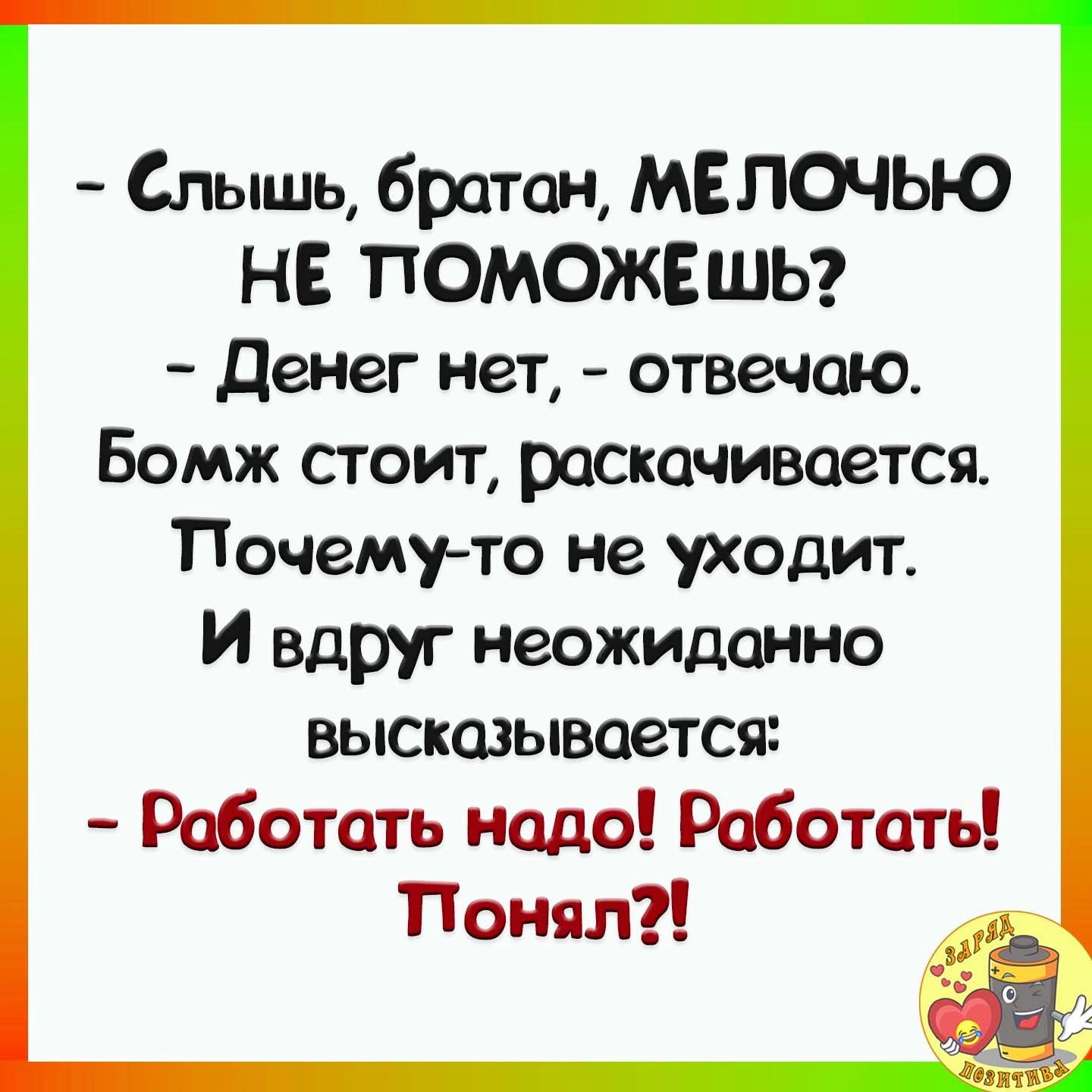 Слышь братан МЕЛОЧЬЮ НЕ ПОМОЖЕ ШЬ Денег нет отвечаю Бомж стоит раскачивается Почему то не уходит И вдруг неожиданно высказывается Работать надо Работать