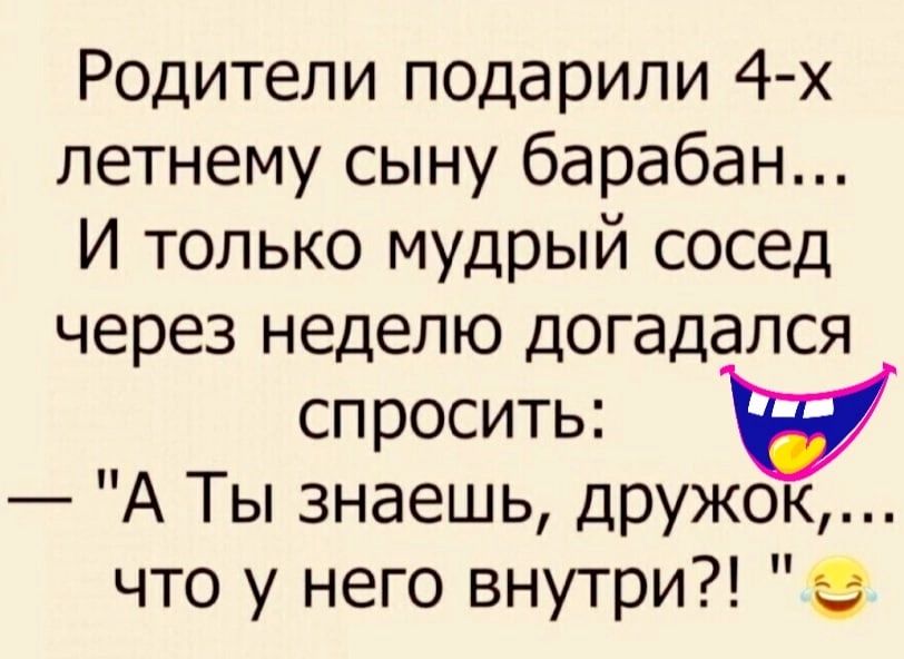 Родители подарили 4 х летнему сыну барабан И только мудрый сосед через неделю догадался спросить А Ты знаешь дружок что у него внутри