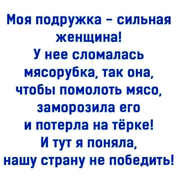 Моя подружка сильная женщина У нее сломалась мясорубка так она чтобы помолоть мясо заморозила его и потерла на тёрке И тут я поняла нашу страну не победить