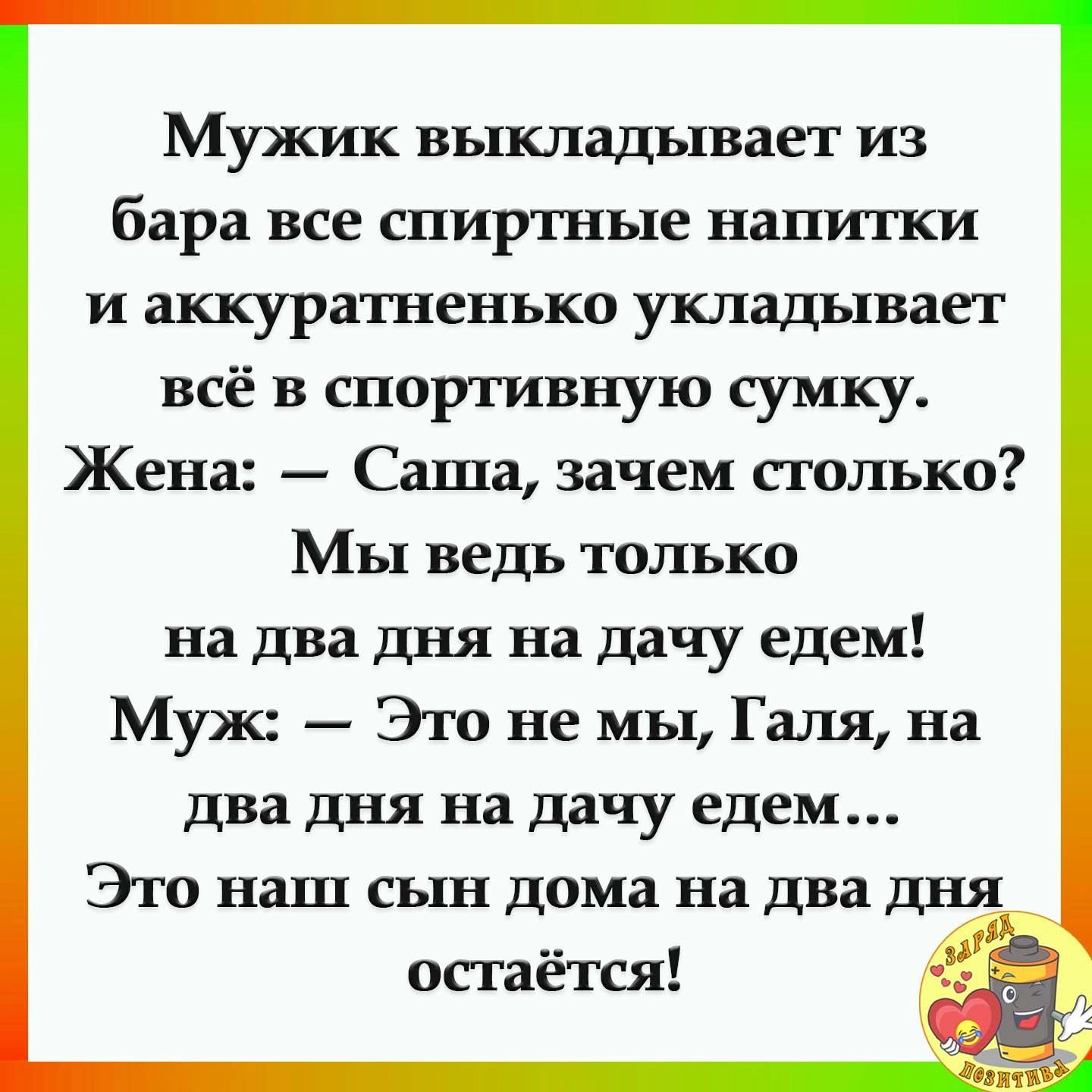 Мужик ВЬШЛЗДЬТВЗеТ ИЗ бара все СПИРШЪПЕ НШИГКИ И аккуратненько 133 всё в спортивную сумку Жена Саша зачем столько Мы ведь только на два дня на дачу едем Муж Это не мы Галя на два дня на дачу едем Это наш сын дома на два дня остаётся