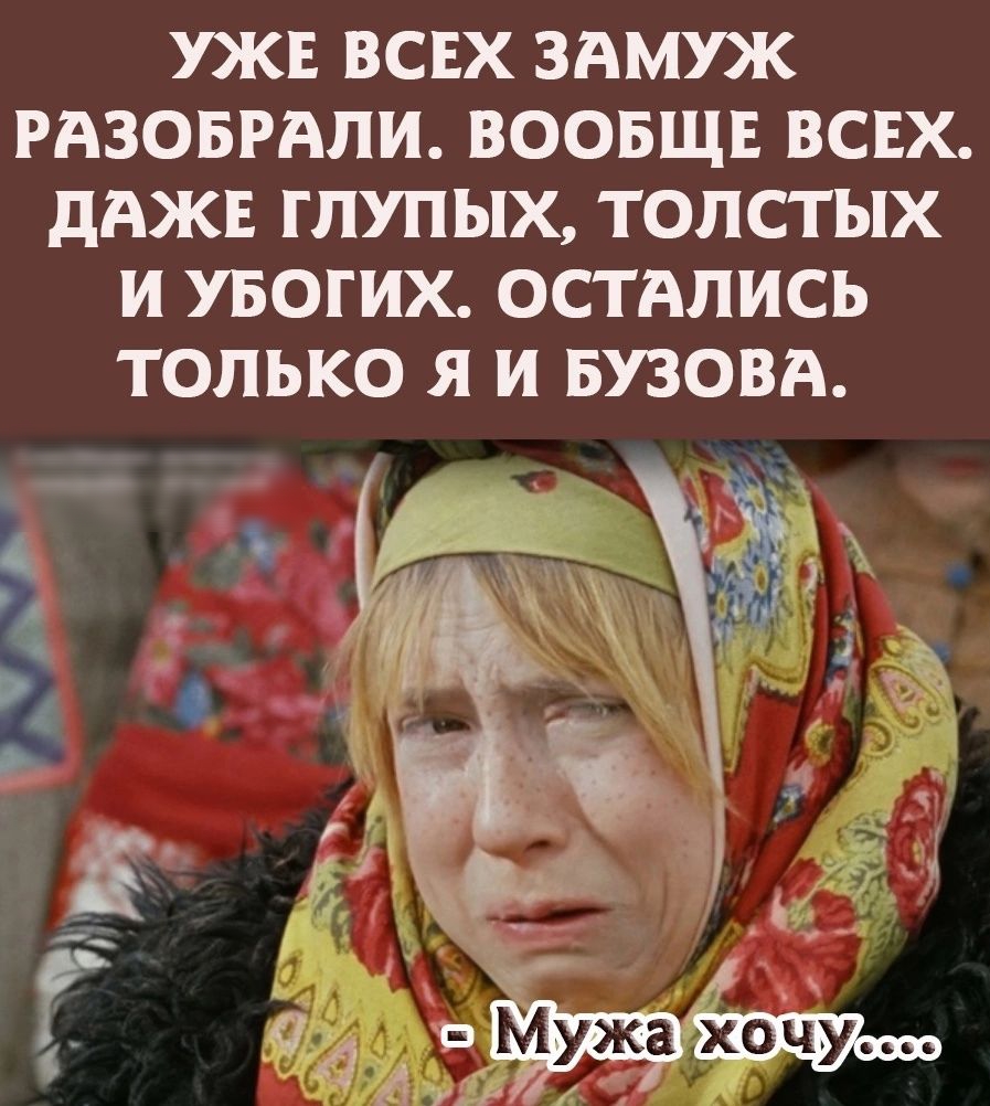 КЕ ВСЕХ ЗАМУЖ РАЗОБРАПИ ВООБЩЕ ВСЕХ дАЖЕ ГПУПЫХ ТОЛСТЫХ И УБОГИХ ОСТАЛИСЬ ТОЛЬКО Я И БУЗОВА питии ип и _ и а е