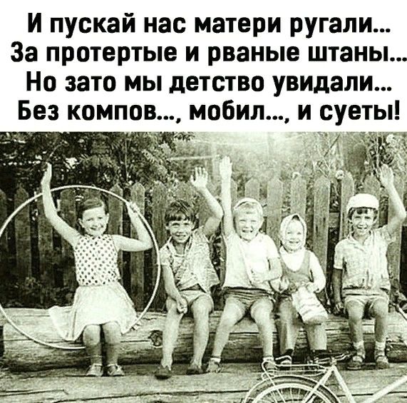 И пускай нас матери ругали За протертые и рваные штаны Но зато мы детство увидали Без компов мобил и сует