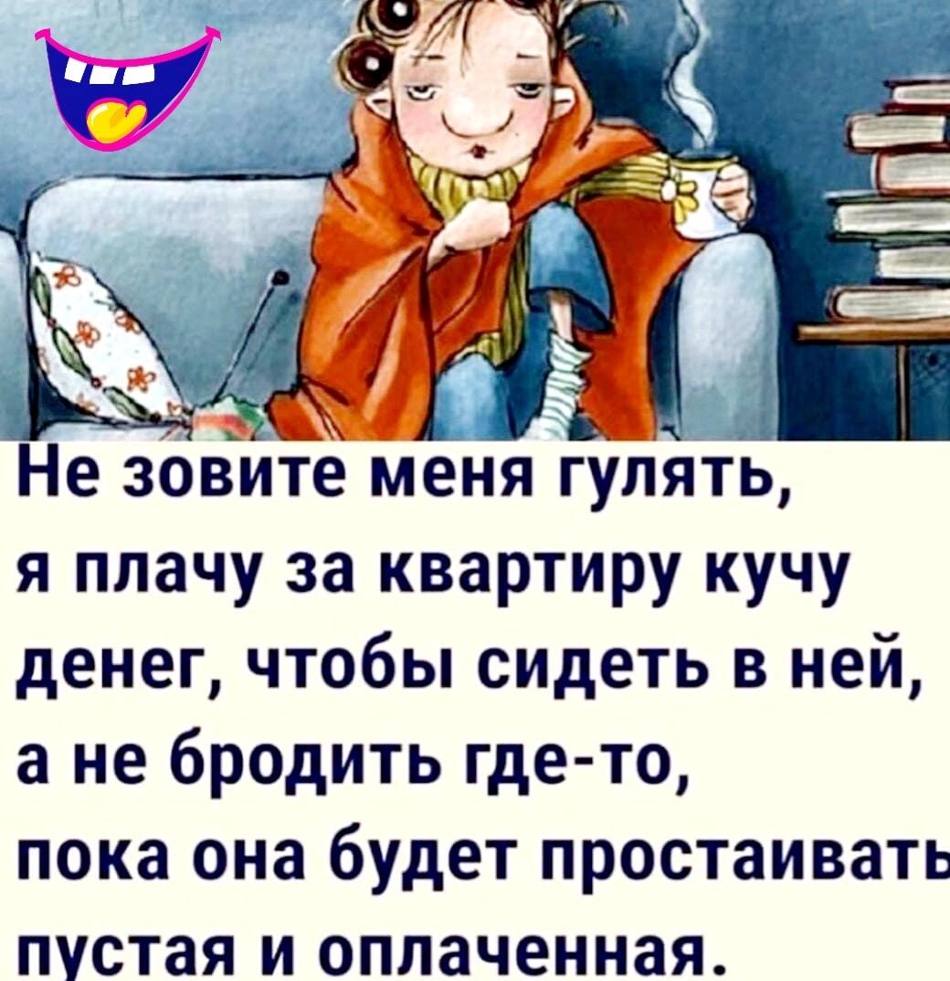 Не зовите меня гулятЁ я плачу за квартиру кучу денег чтобы сидеть в ней а не бродить где то пока она будет простаивать пустая и оплаченная