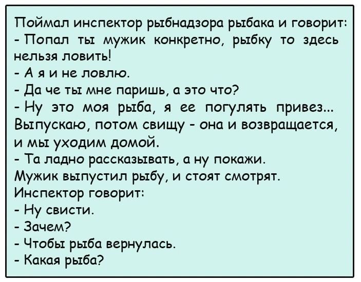 Псймпп инспектор рыбнадзора рыбаки и генерит Попал ты мужик конкретно рыбку тп здесь нельзя ловить А я и не ловлю дп че пп мне ппришь эта что Ну это моя рыба я ее погулять привез Выпускию патом свищу она и возвращены и мы уходим домой Тц ладно рассказывать а ну покажи Мужик выпустил рыбу и стоят смотрят Инспектор говори Ну свисти Зачем Чтобы рыба вернулась _ Какая риба