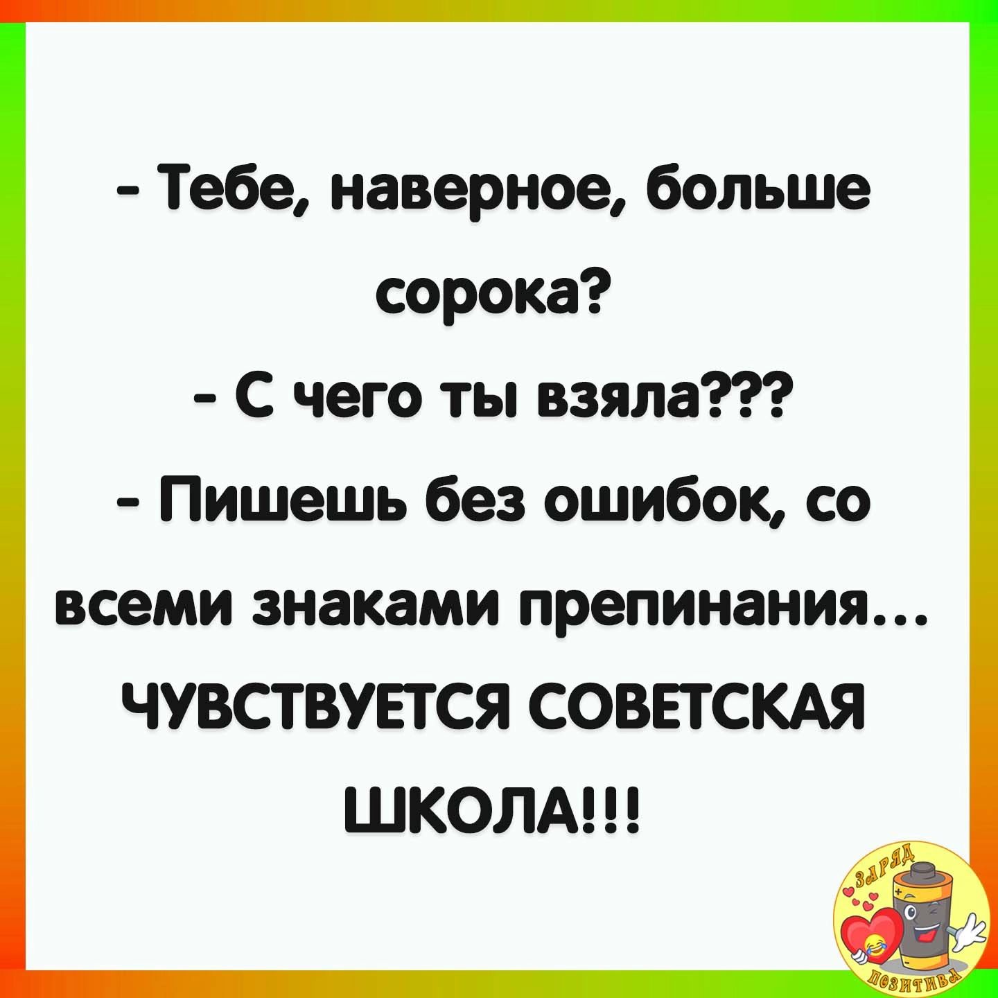 Тебе наверное больше сорока С чего ты взяла Пишешь без ошибок со всеми знаками препинания ЧУВСТВУЕТСЯ СОВЕТСКАЯ ШКОЛА