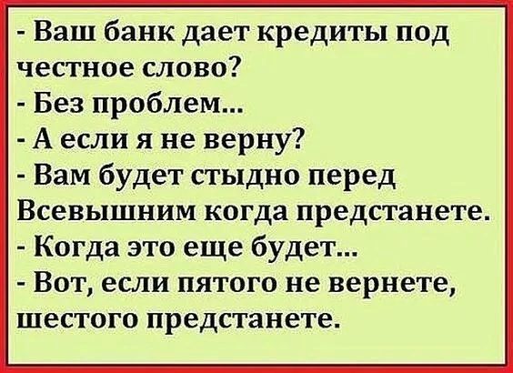 Ваш банк дает кредиты под честное слово Без проблем А если я не верну Вам будет стыдно перед Всевышним КОГДЗ предстанете Когда это еще будет _ ВОТ ЕСЛИ ПЯТОГО не вернете шестого предстанете