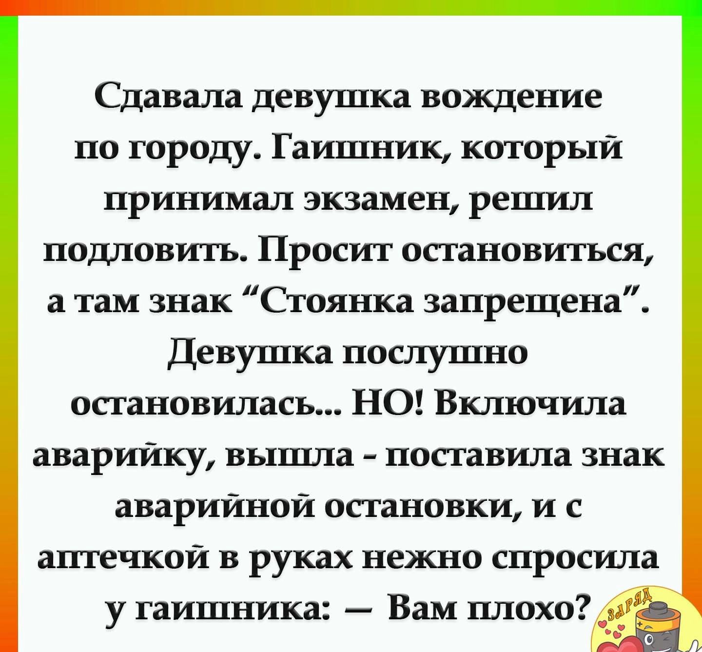 Сдавала девушка вождение по городу Гаишник который принимал экзамен решил подловить Просит остановиться а там знак Стоянка запрещена Девушка послушно остановилась НО Включила аварийку вышла поставила знак аварийной остановки и с аптечкои в руках нежно спросила ЁЁ и даъц у гаишника Вам плохо