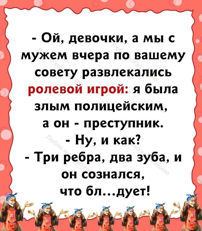 Ой девочки а мы с мужем вчера по вашему д совету развлекались я была злым полицейским а он преступник Ну и как Три ребра два зуба и он сознался что блдует за