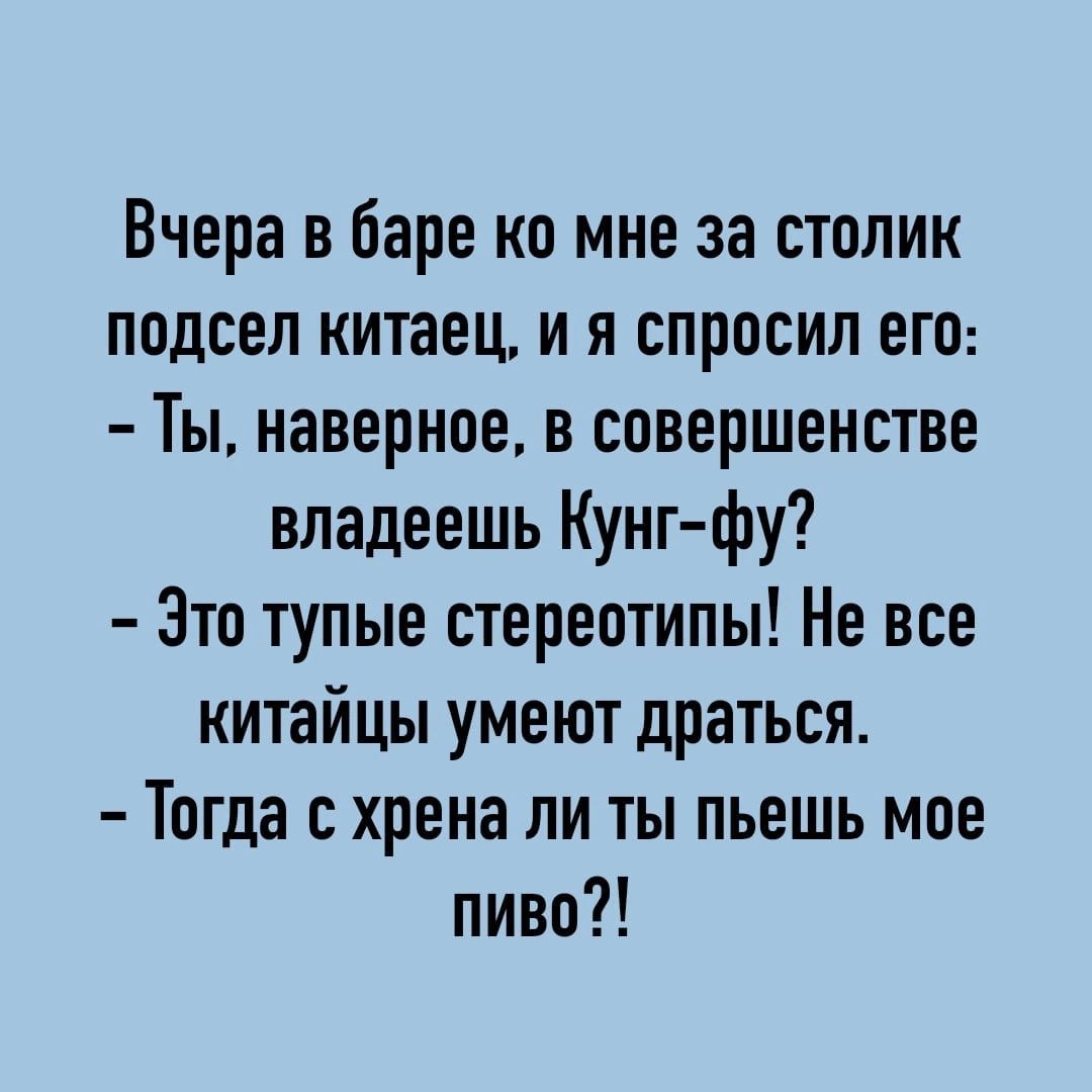 Вчера в баре ко мне за столик подсел китаец и я спросил его Ты наверное в совершенстве владеешь Кунг фу Это тупые стереотипы Не все китайцы умеют драться Тогда с хрена ли ты пьешь мое пиво