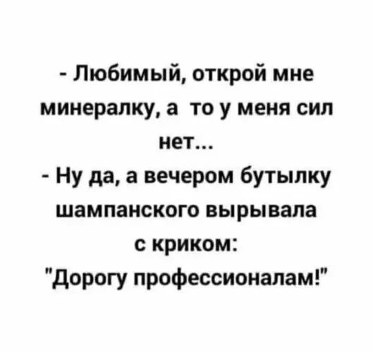 Любимый открой мне минералку а то у меня сил нет Ну да а вечером бутылку шампанского вырывала с криком дорогу профессионалам