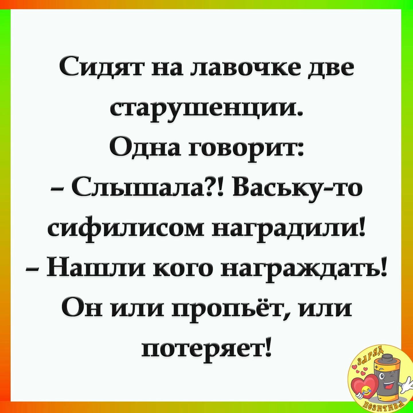 Сидят на лавочке две старушенции Одна говорит Слышала Ваську то сифилисом наградили Нашли кого награждать Он или пропьёт или потеряет