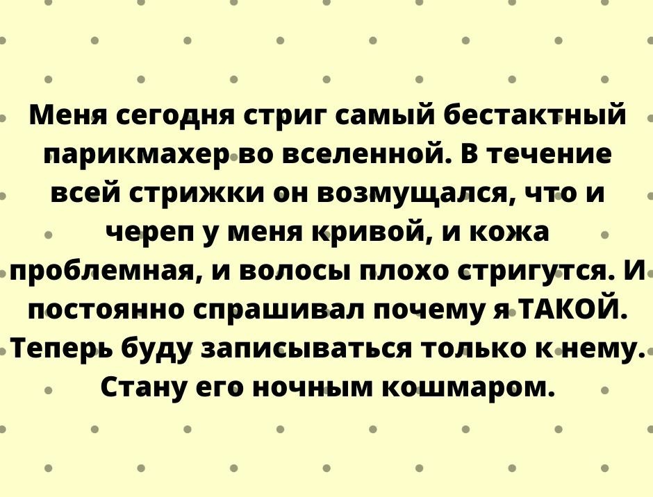 Меня сегодня стриг самый бестактный парикмахер во вселенной В течение всей стрижки он возмущался что и череп у меня кривой и кожа проблемная и волосы плохо стригутся И постоянно спрашивал почему я ТАКОЙ Теперь буду записываться только к нему Стану его ночным кошмаром