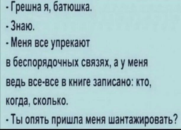 Грешна я батюшка 3иаю Меня все упрекают В беспорядочных СВЯЗЯХ а у меня ведь ВСЁ ВСЕ В книге записано КТО когда СКОЛЬКО ТЫ ОПЯТЬ ПРИШПЗ меня ШЗНТЗЖИРОВЗТЬ