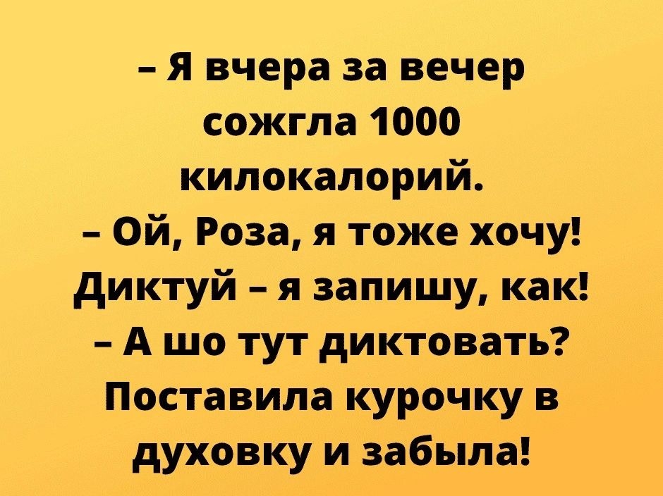 Я вчера за вечер сожгла 1000 килокалорий Ой Роза я тоже хочу диктуй я запишу как А шо тут диктовать Поставила курочку в духовку и забыла