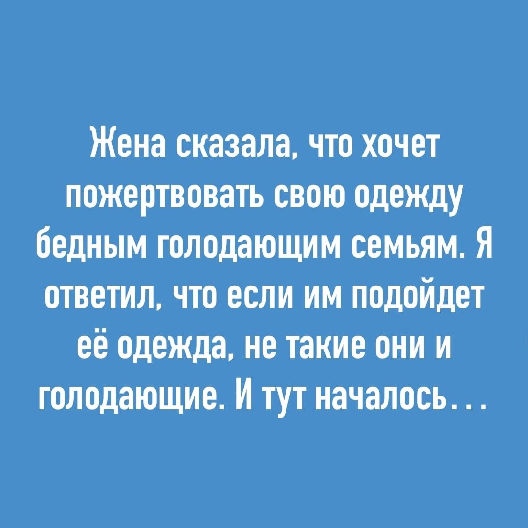 Жена сказала что хочет пожертвовать свою одежду бедным голодающим семьям Я ответил что если им подойдет её одежда не такие они и голодающие И тут началось