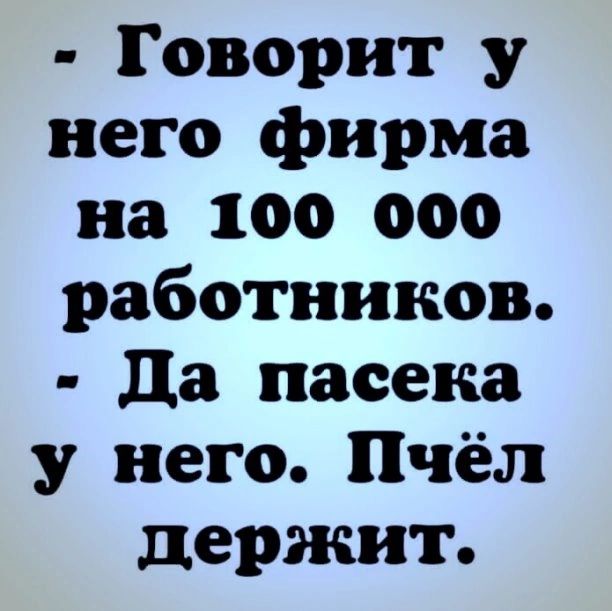 Говорит у него фирма на 100 000 работников да пасека у него Пчёл держит