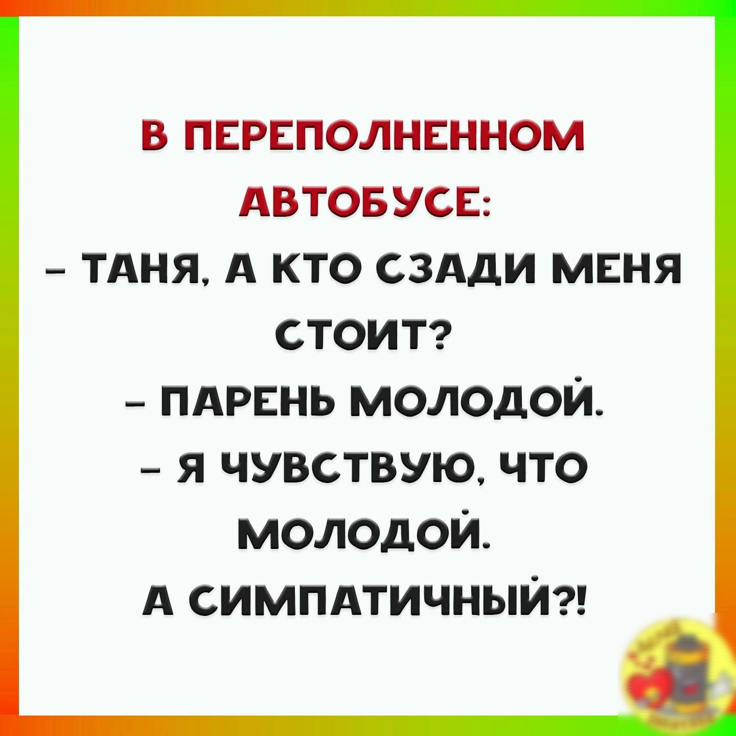 В ПЕРЕПОЛНЕННОМ АВТОБУСЕ ТАНЯ А КТО СЗАДИ МЕНЯ СТОИТ пдрвнь молодой я чувствую что молодой А симпдтичныът