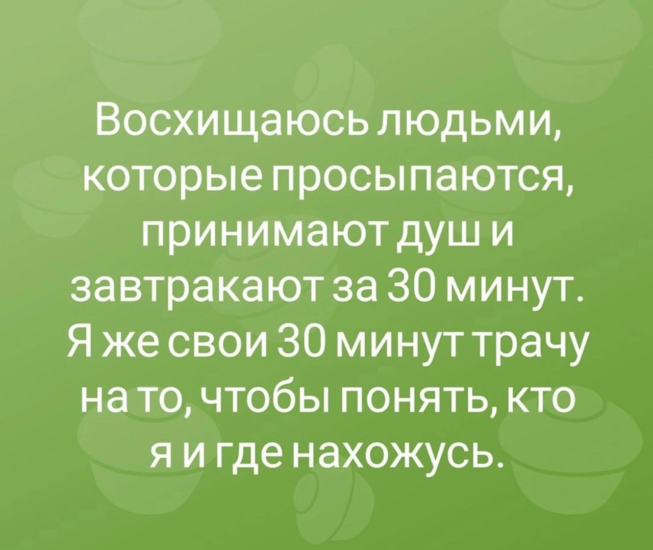 Восхищаюсь людьми которые просыпаются принимают душ и завтракают за 30 минут Я же свои 30 минут трачу на то чтобы понять кто я и где нахожусь
