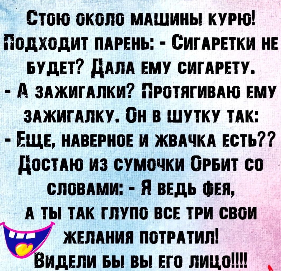стою около мдшины курю Подходит пдрвнь Сигдрттки нв БУДЕТ ддпд ЕМУ сигдрвту А зджитдлки Протягивдю ЕМУ ЗАЖИГАЛКУ он в шутку ТАК Еще мирное и жвдчкд есть достАю из сумочки Орвит со словдми я ведь Фея А ты ТАК глупо всп три свои ЖЕЛАНИЯ потмтип идвли вы вы ЕГО лицо