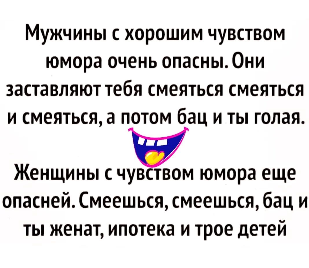 Мужчины с хорошим чувством юмора очень опасны Они заставляют тебя смеяться смеяться и смеяться а потом бац и ты голая Женщины с чувством юмора еще опасней Смеешься смеешься бац и ты женат ипотека и трое детей