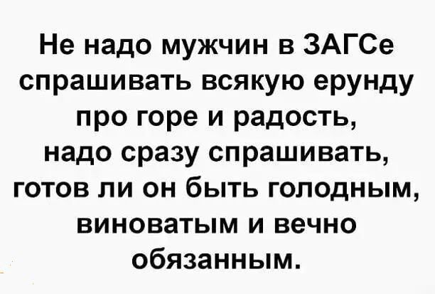 Не надо мужчин в ЗАГСе спрашивать всякую ерунду про горе и радость надо сразу спрашивать готов ли он быть голодным виноватым и вечно обязанным