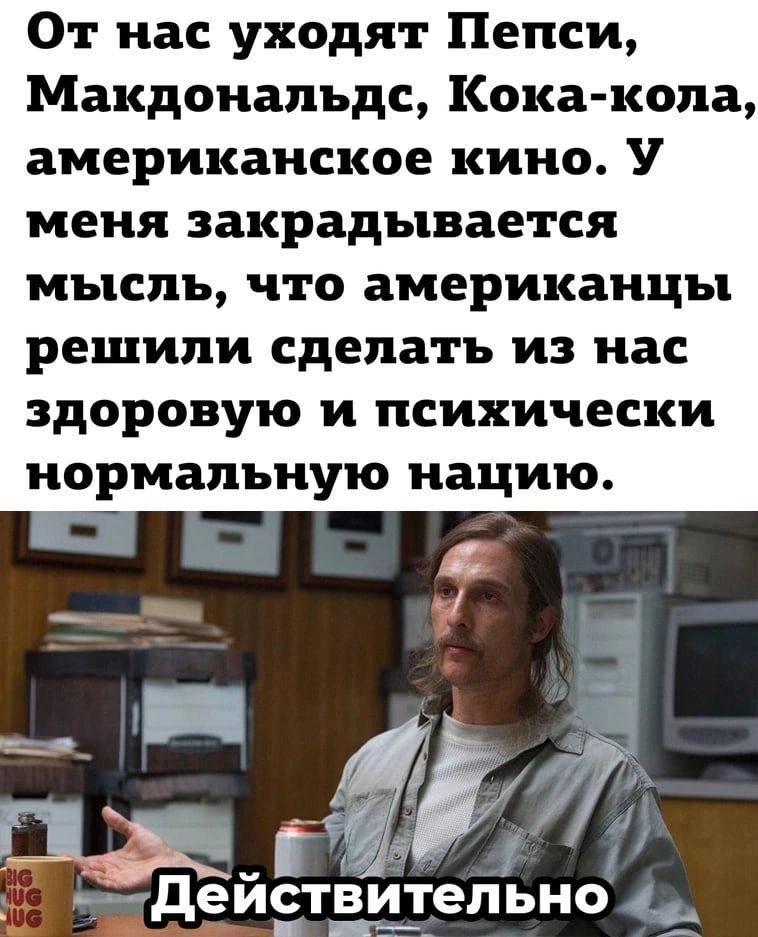 От нас уходят Пепси Макдональдс Кока кола американское кино У меня закрадывается мысль что американцы решили сделать из нас здоровую И психически нормальную нацию _ действительно _ _ г