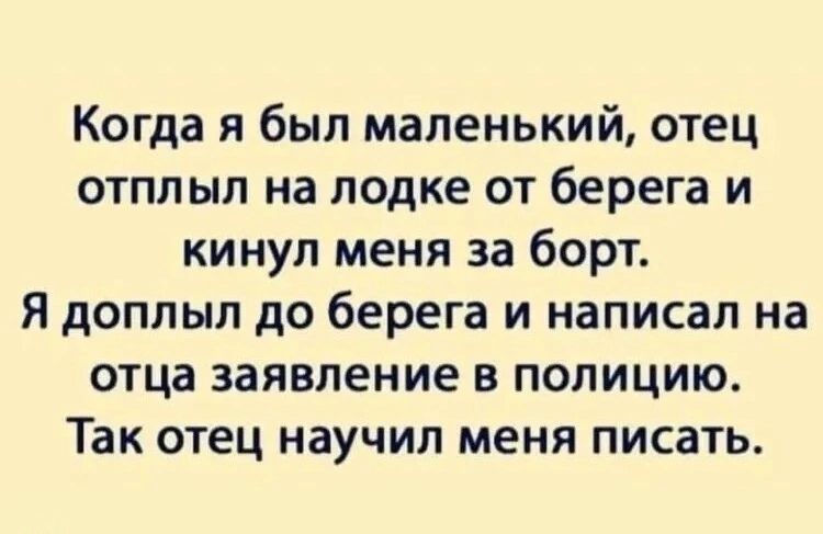 Когда я был маленький отец отплыл на лодке от берега и кинул меня за борт Я доплыл до берега и написал на отца заявление в полицию Так отец научил меня писать