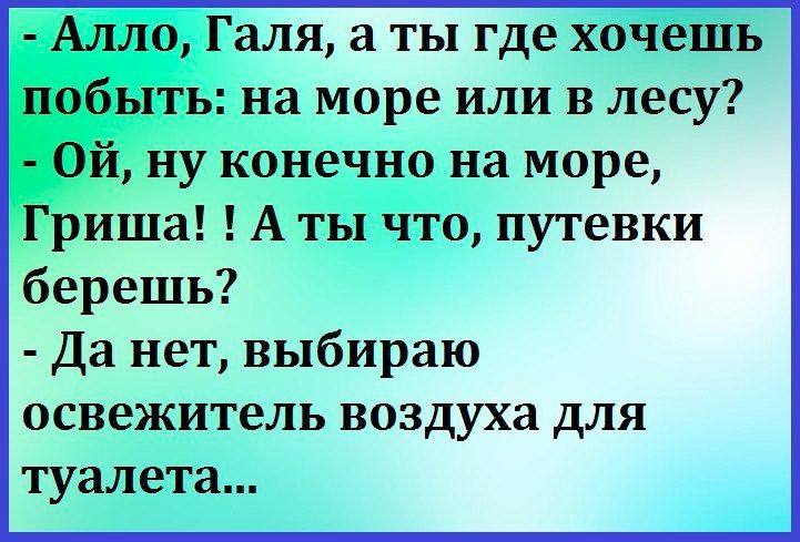 Алло Галя а ты где хочешь побыть на море или в лесу Ой ну конечно на море Гриша А ты что путевки берешь Да нет выбираю освежитель воздуха для туалета