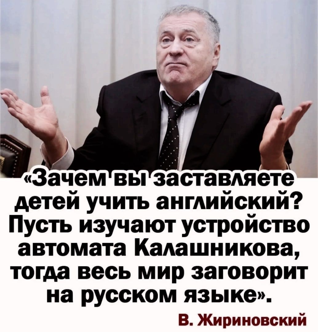 аЗачем вы заставляетё детей учить ангАийский Пусть изучают устройство автомата КаАашникова тогда весь мир заговорит на русском языке В Жириновский