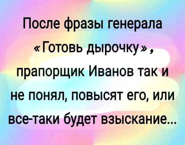 После фразы генерала Готовь дырочку прапорщик Иванов так и не понял повысят его или все таки будет взыскание