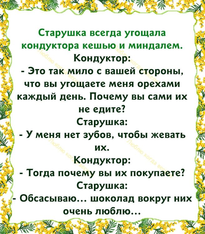 Старушка всегда угощала кондуктора кешью и миндалем Кондуктор Это так мило с вашей стороны что вы угощаете меня орехами каждый день Почему вы сами их не едите Старушка У меня нет зубов чтобы жевать их Кондуктор Тогда почему вы их покупаете Старушка Обсасываю шоколад вокруг них очень люблю
