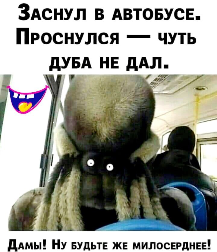 ЗАснул в АВТОБУСЕ Проснулся чуть дувд НЕ дАл дАмы Ну БУдЬТЕ же милосердии