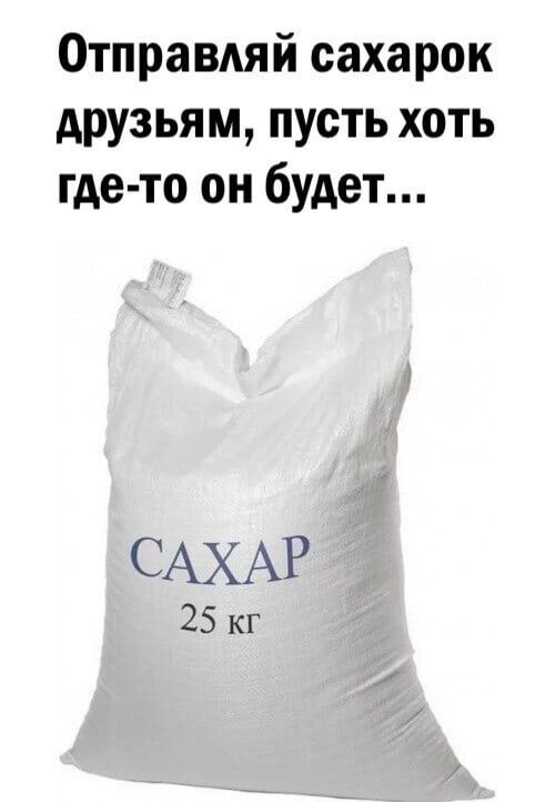 Отправляйсахарок друзьям пусть хоть где то он будет САХАР 25 кг