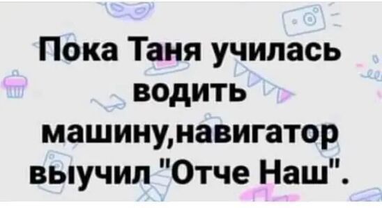 Пока Таня училась водить машинунавигатор выучил Отче Наш