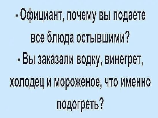 ОфИЦИЗНТ ПОЧЭМУ ВЫ подаете все блюда остывшими Вы заказали водку винегрет холодец и мороженое что именно подогреть