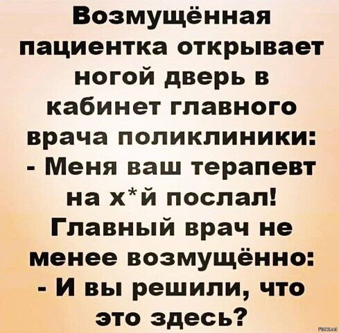 Возмущённая пациентка открывает ногой дверь в кабинет главного врача поликлиники Меня ваш терапевт на хй послал Главный врач не менее возмущённо И вы решили что это здесь